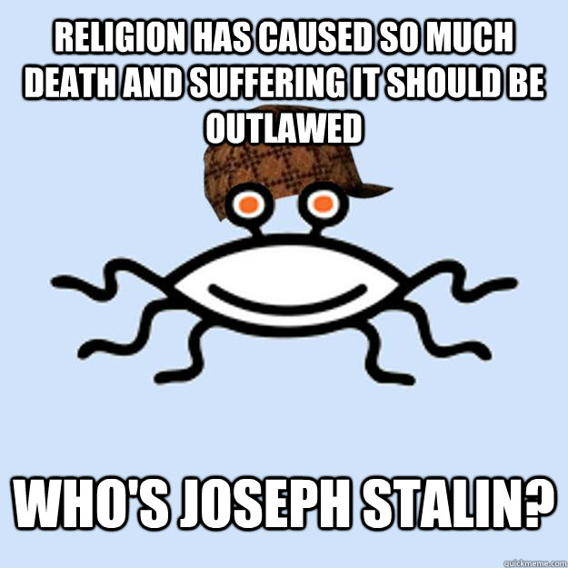 Religion has caused so much death and suffering it should be outlawed Who's Joseph Stalin?  Scumbag rAtheism