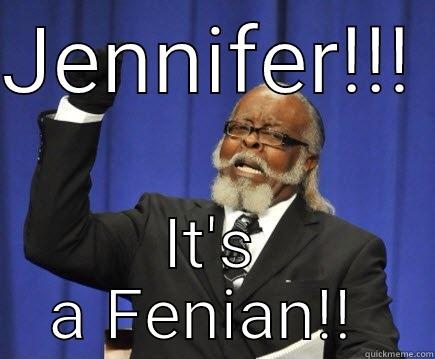 JENNIFER!!!  IT'S A FENIAN!!  Too Damn High
