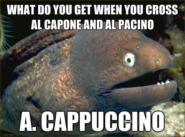 What do you get when you cross al capone and al pacino a. cappuccino  Bad Joke Eel