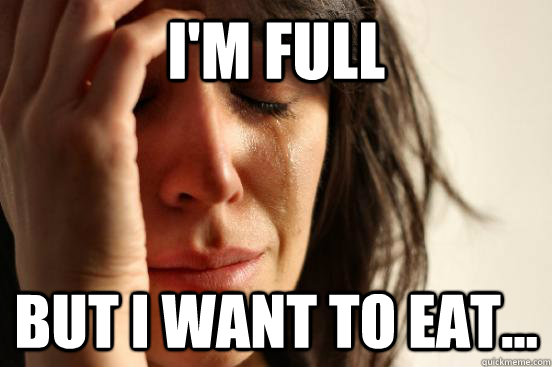 i'M fUlL bUt I wAnT tO eAt...  First World Problems