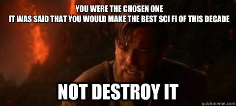 YOU WERE THE CHOSEN ONE
IT WAS SAID THAT YOU WOULD MAKE THE BEST SCI FI OF THIS DECADE NOT DESTROY IT  Obi Wan Not pleased