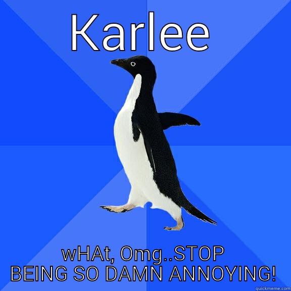KARLEE WHAT, OMG..STOP BEING SO DAMN ANNOYING! Socially Awkward Penguin