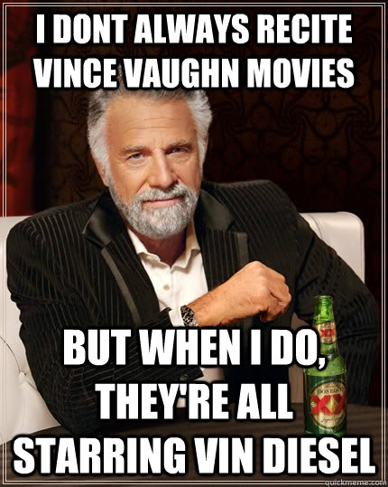 I dont always recite Vince Vaughn Movies but when I do, they're all starring vin diesel  The Most Interesting Man In The World