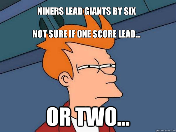 Niners lead Giants by six

Not sure if one score lead... Or two...  Futurama Fry