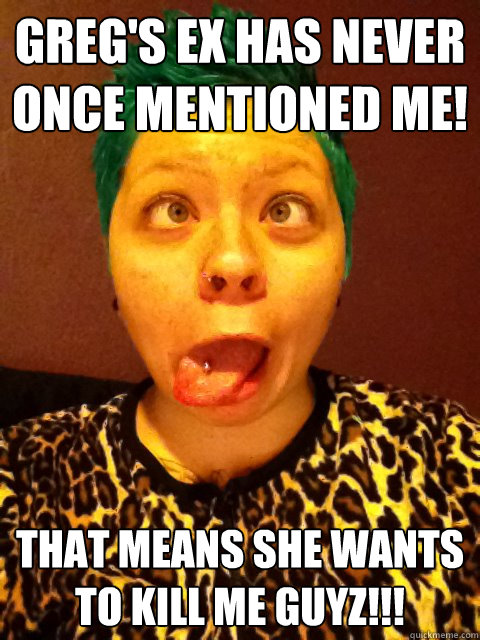 Greg's ex has never once mentioned me! That means she wants to kill me Guyz!!!  Classless