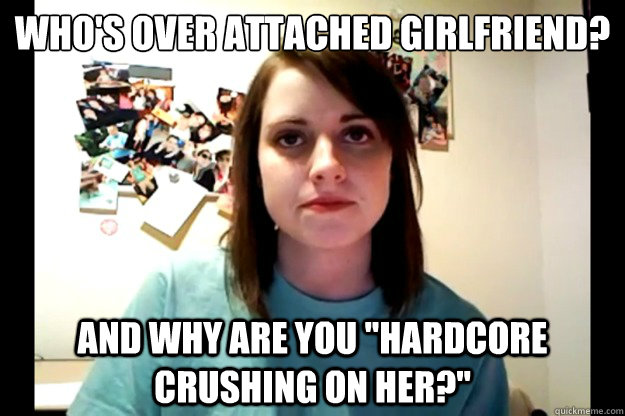 Who's over attached girlfriend? and why are you 
