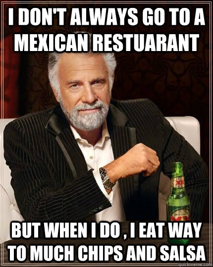 I DON'T ALWAYS GO TO A MEXICAN RESTUARANT But when i do , i eat way to much chips and salsa   - I DON'T ALWAYS GO TO A MEXICAN RESTUARANT But when i do , i eat way to much chips and salsa    The Most Interesting Man In The World