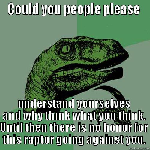 COULD YOU PEOPLE PLEASE UNDERSTAND YOURSELVES AND WHY THINK WHAT YOU THINK. UNTIL THEN THERE IS NO HONOR FOR THIS RAPTOR GOING AGAINST YOU. Philosoraptor