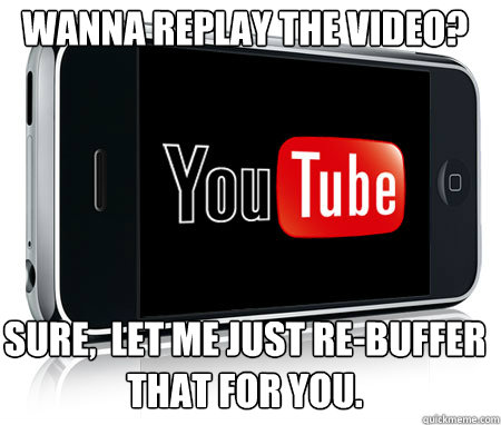 Wanna replay the video?





sure,  let me just re-buffer that for you. - Wanna replay the video?





sure,  let me just re-buffer that for you.  Scumbag Youtube App