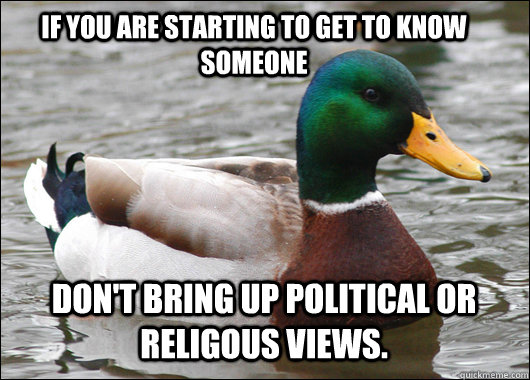If you are starting to get to know someone Don't bring up political or religous views.  Actual Advice Mallard