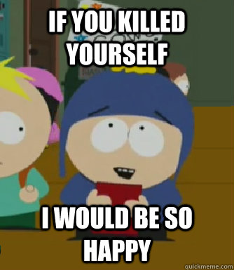 if you killed yourself I would be so happy  Craig - I would be so happy