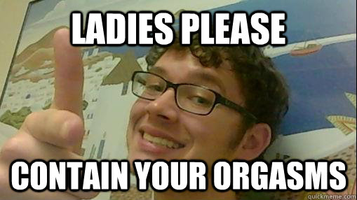 Ladies please Contain your orgasms  