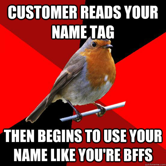 Customer reads your name tag then begins to use your name like you're bffs  retail robin