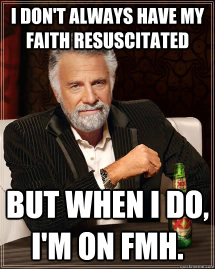 I don't always have my faith resuscitated but when I do, I'm on FMH.  The Most Interesting Man In The World