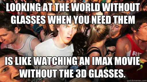 Looking at the world without glasses when you need them Is like watching an IMax movie without the 3D glasses.  Sudden Clarity Clarence