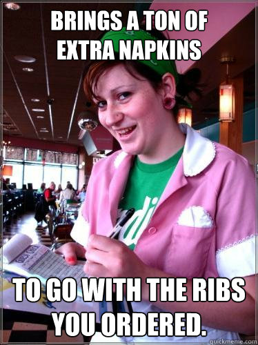 Brings a ton of
extra napkins to go with the ribs you ordered. - Brings a ton of
extra napkins to go with the ribs you ordered.  Helpful Waitress