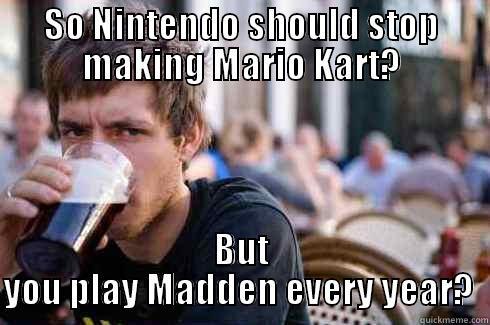 SO NINTENDO SHOULD STOP MAKING MARIO KART? BUT YOU PLAY MADDEN EVERY YEAR?  Lazy College Senior
