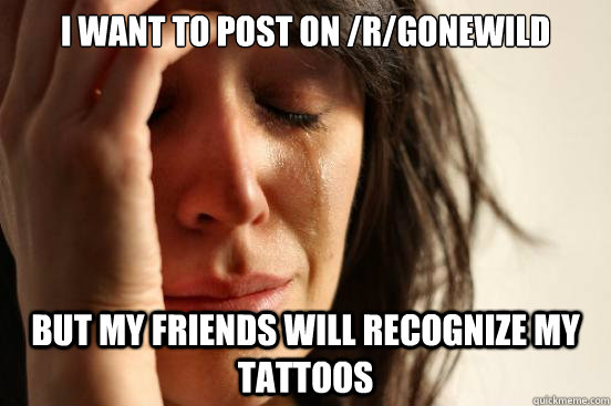 I want to post on /r/gonewild But my friends will recognize my tattoos  First World Problems
