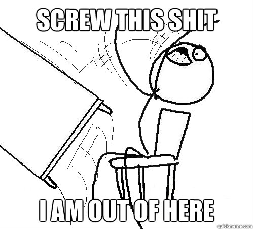 screw this shit i am out of here  Flip A Table