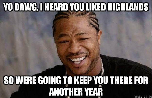 Yo Dawg, i heard you liked Highlands So were going to keep you there for another year  