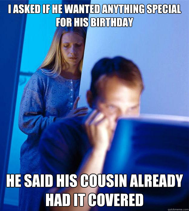 I asked if he wanted anything special for his birthday he said his cousin already had it covered - I asked if he wanted anything special for his birthday he said his cousin already had it covered  RedditorsWife