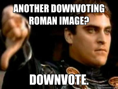 ANOTHER downvoting roman image? DOWNVOTE.  Downvoting Roman