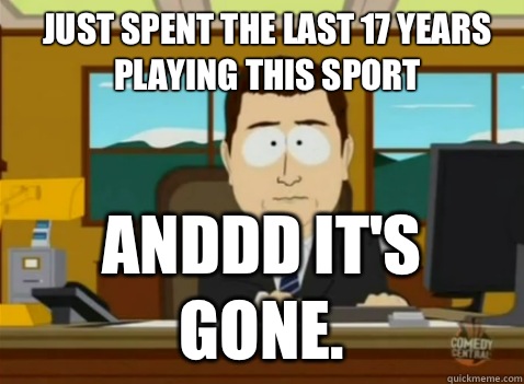 Just spent the last 17 years playing this sport anddd it's gone. - Just spent the last 17 years playing this sport anddd it's gone.  South Park Banker