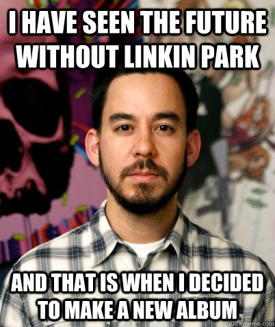 I have seen the future without linkin park and that is when I decided to make a new album - I have seen the future without linkin park and that is when I decided to make a new album  Linkin Park Future