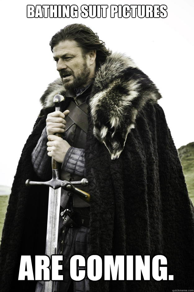 Bathing suit pictures are coming. - Bathing suit pictures are coming.  Winter is coming