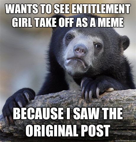 Wants to see Entitlement Girl take off as a meme Because I saw the original post  Confession Bear
