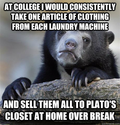 At college I would consistently take one article of clothing from each laundry machine and sell them all to plato's closet at home over break  Confession Bear