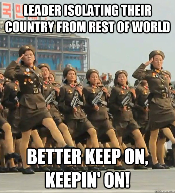 Leader isolating their country from rest of world better keep on, keepin' on!  North Korea