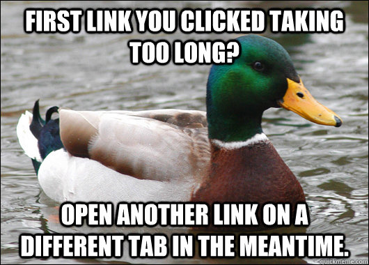 first link you clicked taking too long? open another link on a different tab in the meantime.  - first link you clicked taking too long? open another link on a different tab in the meantime.   Misc