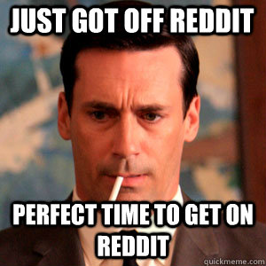 just got off reddit perfect time to get on reddit  Madmen Logic