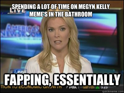 Spending a lot of time on Megyn Kelly Meme's in the bathroom Fapping, Essentially - Spending a lot of time on Megyn Kelly Meme's in the bathroom Fapping, Essentially  Megyn Kelly