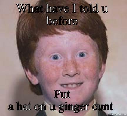 Ginger C**t - WHAT HAVE I TOLD U BEFORE PUT A HAT ON U GINGER CUNT  Over Confident Ginger