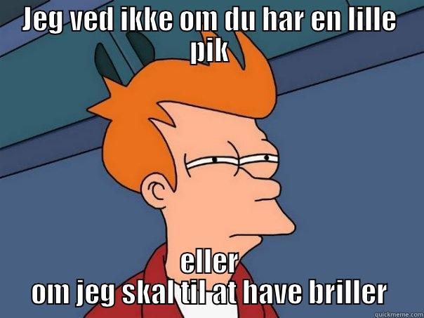 JEG VED IKKE OM DU HAR EN LILLE PIK ELLER OM JEG SKAL TIL AT HAVE BRILLER Futurama Fry