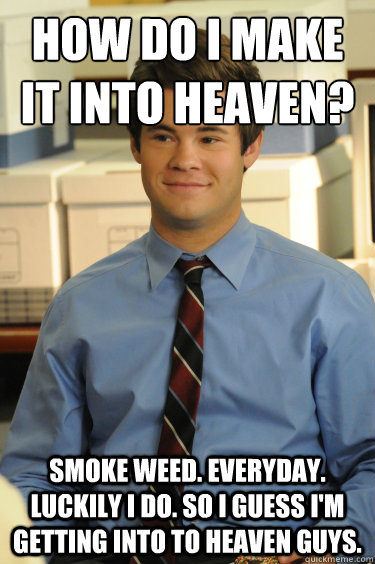 How do I make it into heaven? smoke weed. everyday.  luckily I do. So i guess i'm getting into to heaven guys.  Adam workaholics