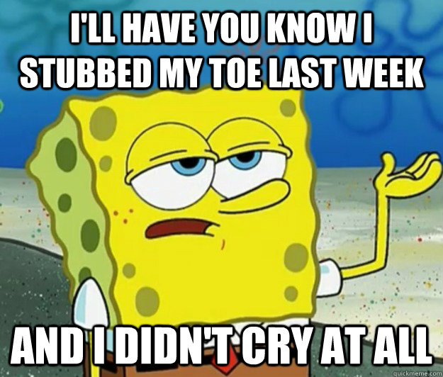I'll have you know I stubbed my toe last week and i didn't cry at all  Tough Spongebob