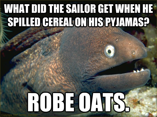 What did the sailor get when he spilled cereal on his pyjamas? Robe Oats.  Bad Joke Eel
