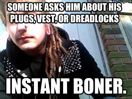 Someone asks him about his plugs, vest, or dreadlocks instant boner. - Someone asks him about his plugs, vest, or dreadlocks instant boner.  conceited crust punk