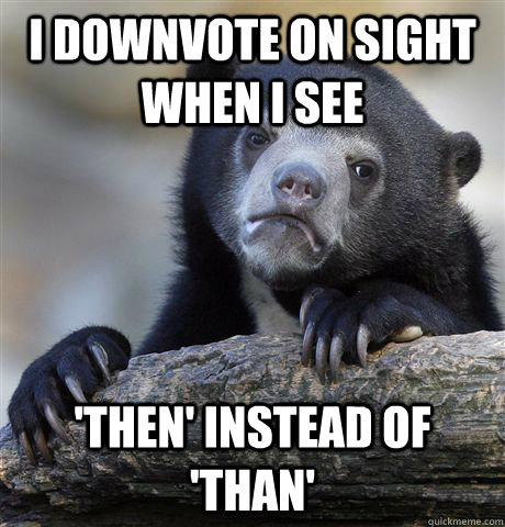 I downvote on sight when I see 'then' instead of 'than'  Confession Bear