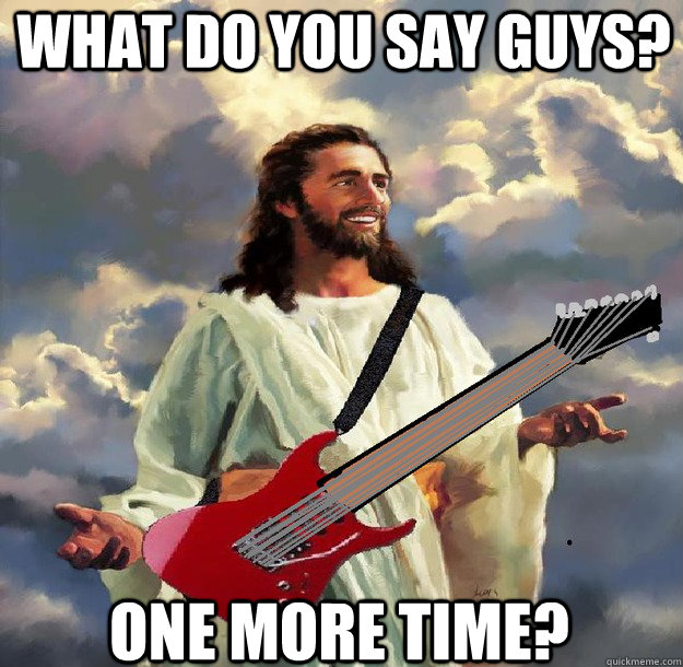 what do you say guys? one more time? - what do you say guys? one more time?  Djesus