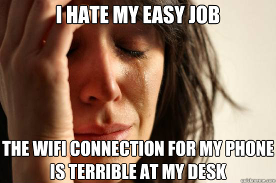 I hate my easy job The wifi connection for my phone is terrible at my desk - I hate my easy job The wifi connection for my phone is terrible at my desk  First World Problems