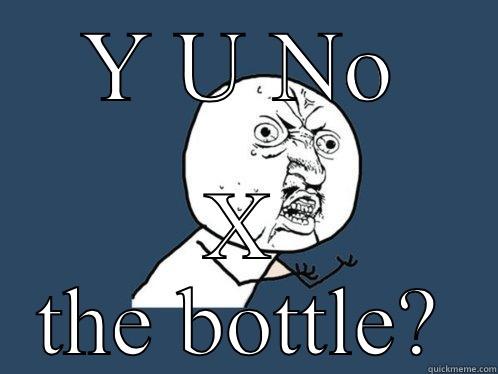 Y U NO X THE BOTTLE? Y U No