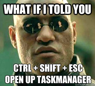 What if I told you Ctrl + shift + esc 
open up Taskmanager  What if I told you