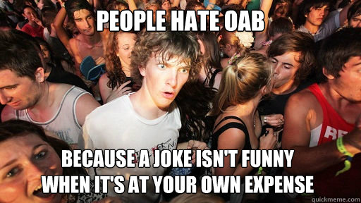 People hate oab because a joke isn't funny
when it's at your own expense  Sudden Clarity Clarence