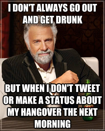 I don't always go out and get drunk But when I don't tweet or make a status about my hangover the next morning  The Most Interesting Man In The World