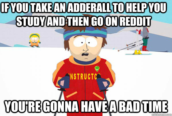 if you take an adderall to help you study and then go on reddit you're gonna have a bad time  