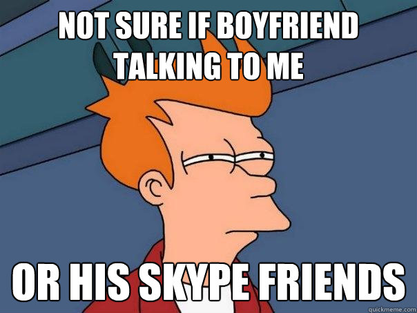 not sure if boyfriend talking to me or his skype friends  Futurama Fry